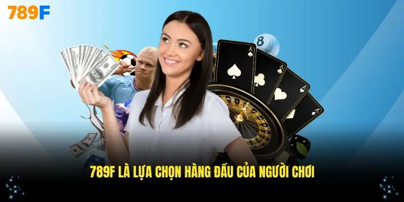 Những lý do khiến 789F trở thành lựa chọn hàng đầu của người chơi